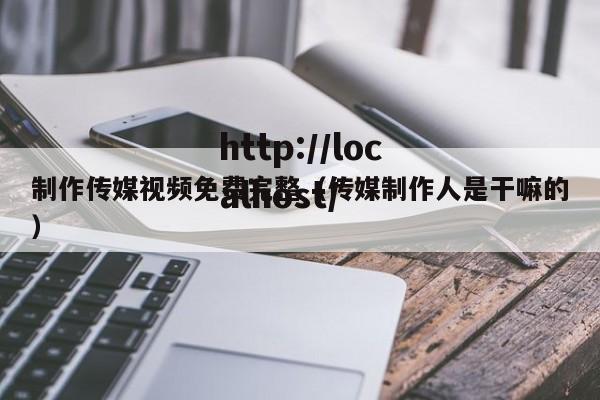 制作传媒视频免费完整(传媒制作人是干嘛的)