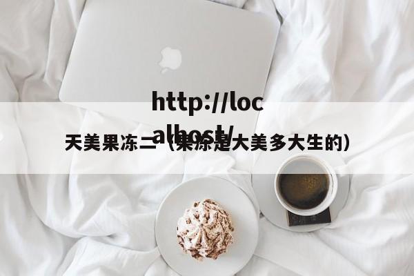 天美果冻二(果冻是大美多大生的)
