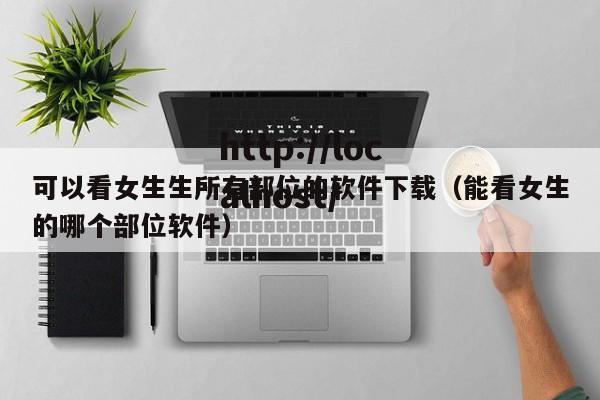 可以看女生生所有部位的软件下载(能看女生的哪个部位软件)
