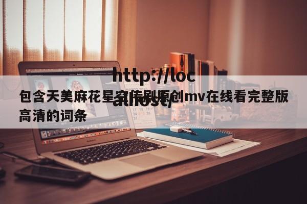 包含天美麻花星空传剧原创mv在线看完整版高清的词条