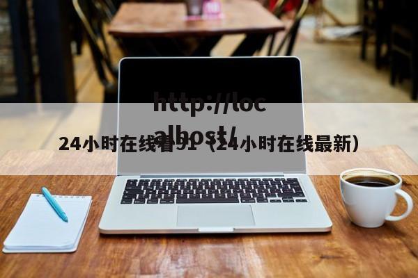 24小时在线看91(24小时在线最新)