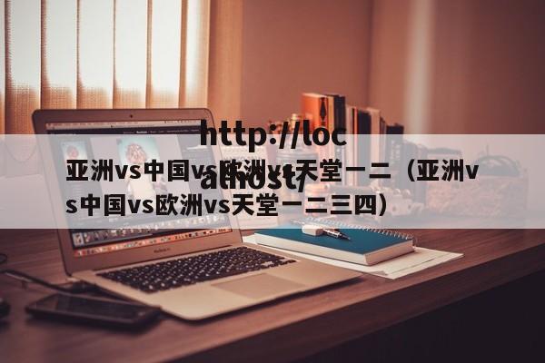 亚洲vs中国vs欧洲vs天堂一二(亚洲vs中国vs欧洲vs天堂一二三四)
