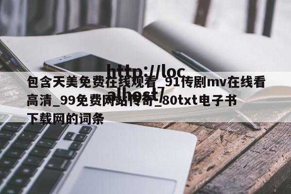包含天美免费在线观看_91传剧mv在线看高清_99免费网站传奇_80txt电子书下载网的词条